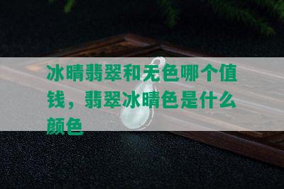 冰晴翡翠和无色哪个值钱，翡翠冰晴色是什么颜色