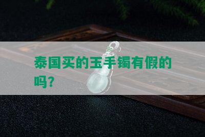 泰国买的玉手镯有假的吗？