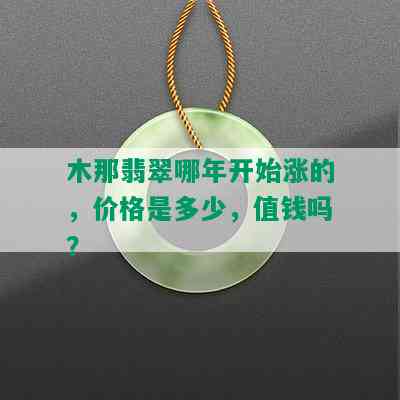 木那翡翠哪年开始涨的，价格是多少，值钱吗？