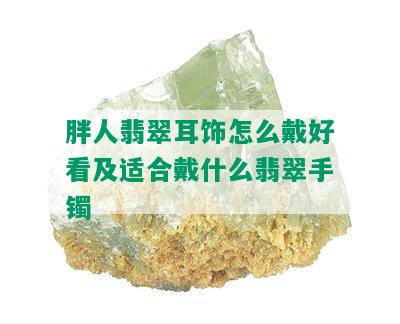 胖人翡翠耳饰怎么戴好看及适合戴什么翡翠手镯