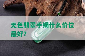 无色翡翠手镯什么价位更好？