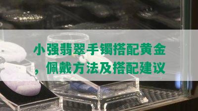 小强翡翠手镯搭配黄金，佩戴方法及搭配建议