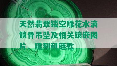 天然翡翠镂空雕花水滴锁骨吊坠及相关镶嵌图片、雕刻和链款