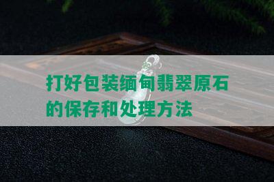 打好包装缅甸翡翠原石的保存和处理方法