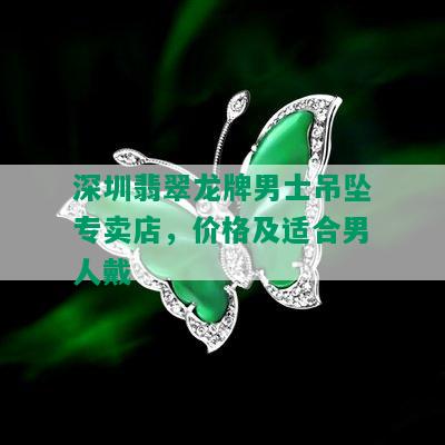 深圳翡翠龙牌男士吊坠专卖店，价格及适合男人戴