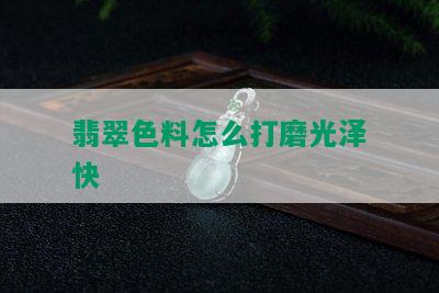 翡翠色料怎么打磨光泽快