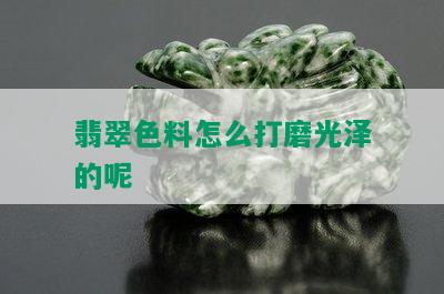 翡翠色料怎么打磨光泽的呢