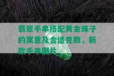 翡翠手串搭配黄金珠子的寓意及合适克数，新款手串图片