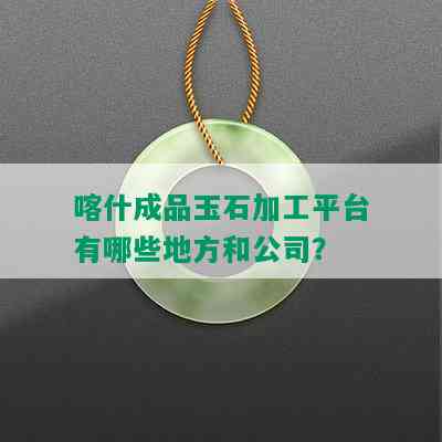 喀什成品玉石加工平台有哪些地方和公司？