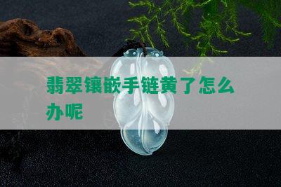 翡翠镶嵌手链黄了怎么办呢