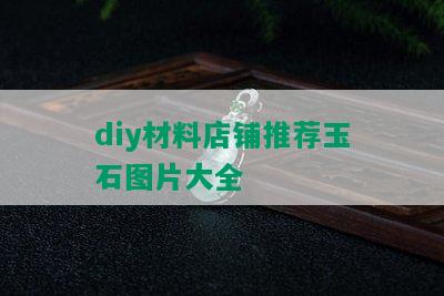 diy材料店铺推荐玉石图片大全