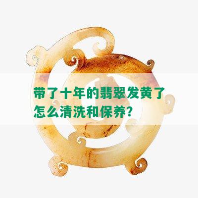 带了十年的翡翠发黄了怎么清洗和保养？