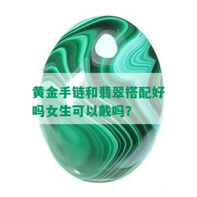 黄金手链和翡翠搭配好吗女生可以戴吗？