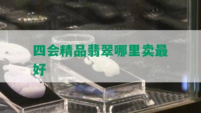 四会精品翡翠哪里卖更好