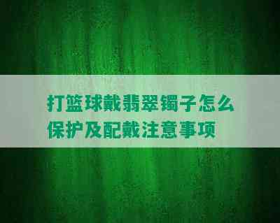 打篮球戴翡翠镯子怎么保护及配戴注意事项