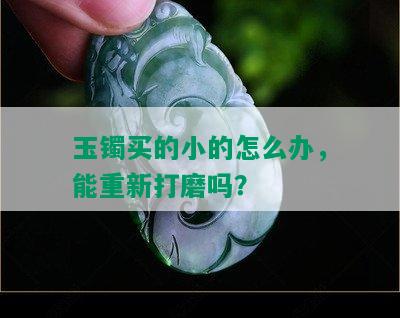 玉镯买的小的怎么办，能重新打磨吗？