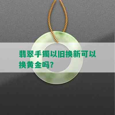 翡翠手镯以旧换新可以换黄金吗？