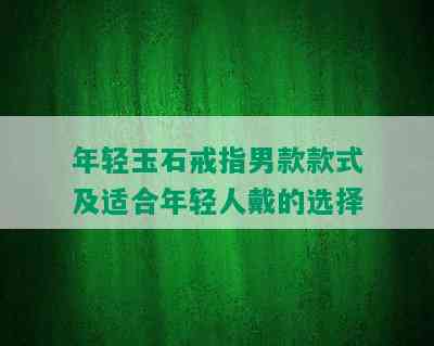 年轻玉石戒指男款款式及适合年轻人戴的选择