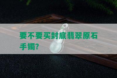 要不要买封底翡翠原石手镯？