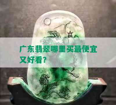 广东翡翠哪里买更便宜又好看？