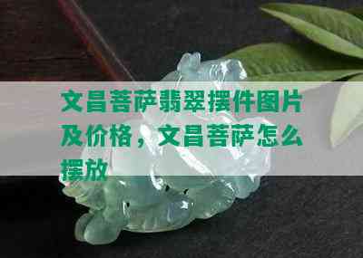 文昌菩萨翡翠摆件图片及价格，文昌菩萨怎么摆放