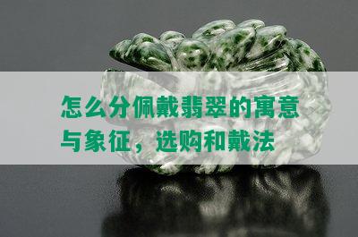 怎么分佩戴翡翠的寓意与象征，选购和戴法