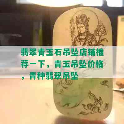 翡翠青玉石吊坠店铺推荐一下，青玉吊坠价格，青种翡翠吊坠