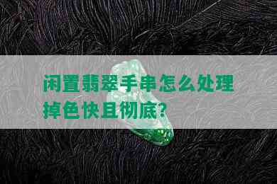 闲置翡翠手串怎么处理掉色快且彻底？