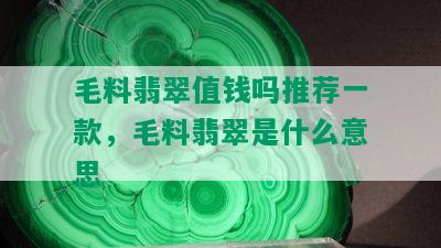 毛料翡翠值钱吗推荐一款，毛料翡翠是什么意思