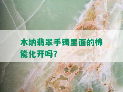 木纳翡翠手镯里面的棉能化开吗？