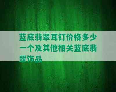 蓝底翡翠耳钉价格多少一个及其他相关蓝底翡翠饰品