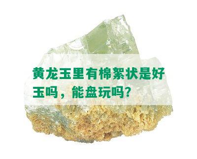 黄龙玉里有棉絮状是好玉吗，能盘玩吗？