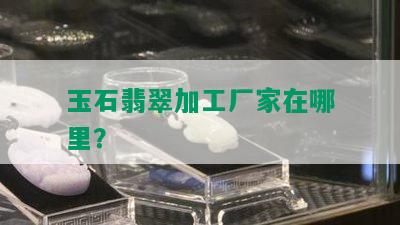 玉石翡翠加工厂家在哪里？