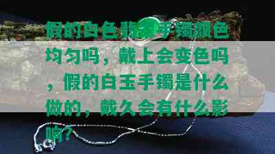 假的白色翡翠手镯颜色均匀吗，戴上会变色吗，假的白玉手镯是什么做的，戴久会有什么影响？