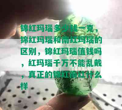 锦红玛瑙多少钱一克，锦红玛瑙和南红玛瑙的区别，锦红玛瑙值钱吗，红玛瑙千万不能乱戴，真正的锦红南红什么样