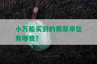 小万能买到的翡翠吊坠有哪些？