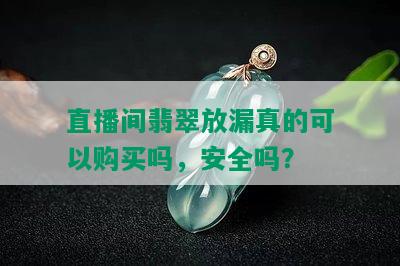 直播间翡翠放漏真的可以购买吗，安全吗？