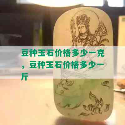 豆种玉石价格多少一克，豆种玉石价格多少一斤