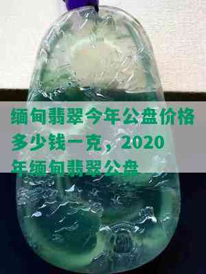 缅甸翡翠今年公盘价格多少钱一克，2020年缅甸翡翠公盘