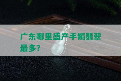 广东哪里盛产手镯翡翠最多？