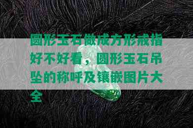 圆形玉石做成方形戒指好不好看，圆形玉石吊坠的称呼及镶嵌图片大全