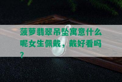 菠萝翡翠吊坠寓意什么呢女生佩戴，戴好看吗？