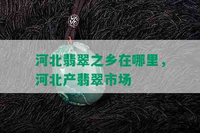 河北翡翠之乡在哪里，河北产翡翠市场