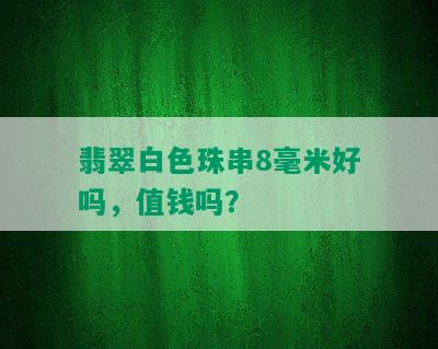 翡翠白色珠串8毫米好吗，值钱吗？