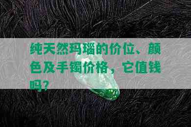 纯天然玛瑙的价位、颜色及手镯价格，它值钱吗？