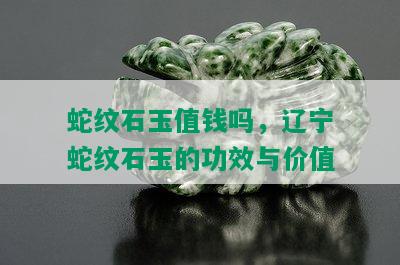 蛇纹石玉值钱吗，辽宁蛇纹石玉的功效与价值