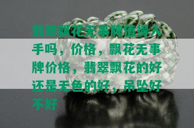 翡翠飘花无事牌值得入手吗，价格，飘花无事牌价格，翡翠飘花的好还是无色的好，吊坠好不好