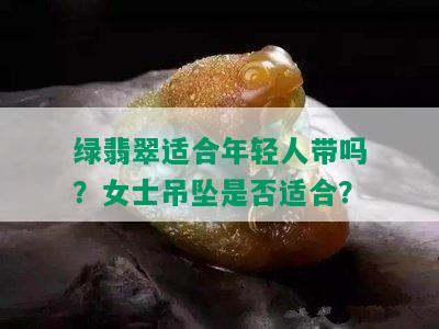 绿翡翠适合年轻人带吗？女士吊坠是否适合？