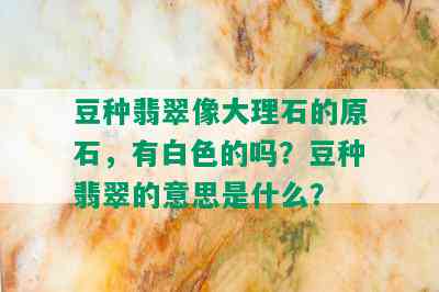 豆种翡翠像大理石的原石，有白色的吗？豆种翡翠的意思是什么？