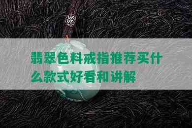 翡翠色料戒指推荐买什么款式好看和讲解